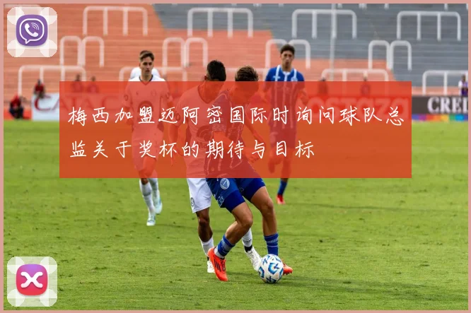 梅西加盟迈阿密国际时询问球队总监关于奖杯的期待与目标