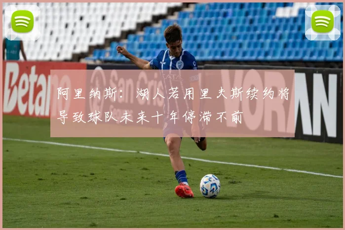 阿里纳斯：湖人若用里夫斯续约将导致球队未来十年停滞不前