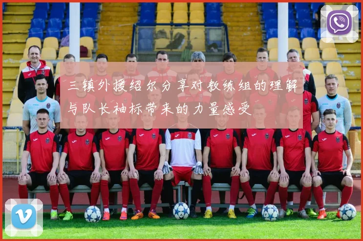 三镇外援绍尔分享对教练组的理解与队长袖标带来的力量感受