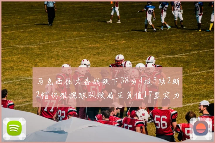 马克西独力奋战砍下38分4板5助2断2帽仍难挽球队败局正负值17显实力