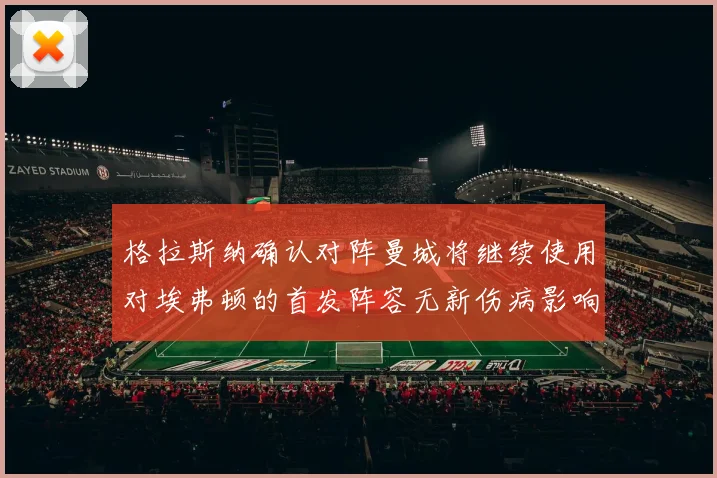 格拉斯纳确认对阵曼城将继续使用对埃弗顿的首发阵容无新伤病影响