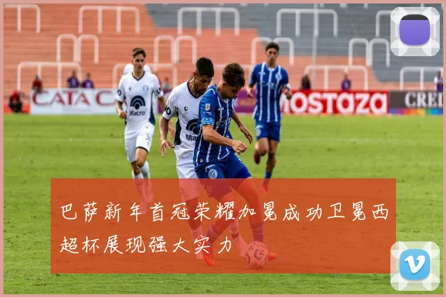 巴萨新年首冠荣耀加冕成功卫冕西超杯展现强大实力